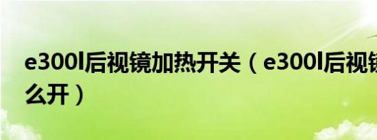 e300l后视镜加热开关（e300l后视镜加热怎么开）