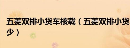 五菱双排小货车核载（五菱双排小货车核载多少）