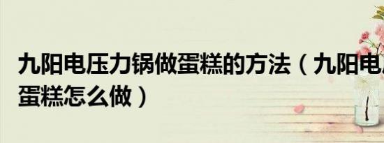 九阳电压力锅做蛋糕的方法（九阳电压力锅做蛋糕怎么做）