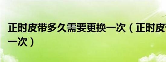 正时皮带多久需要更换一次（正时皮带多久换一次）