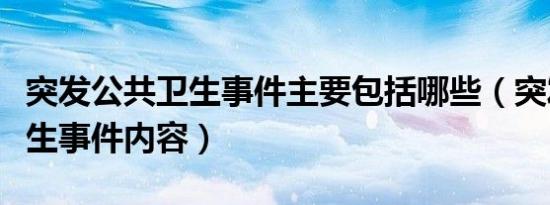 突发公共卫生事件主要包括哪些（突发公共卫生事件内容）