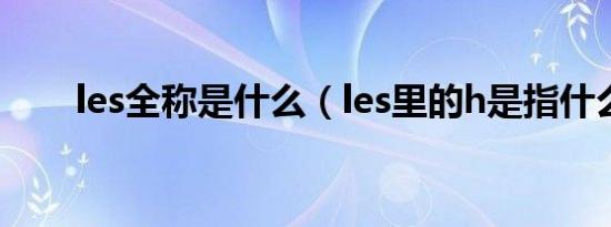 les全称是什么（les里的h是指什么）