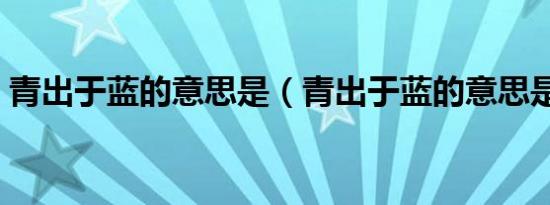 青出于蓝的意思是（青出于蓝的意思是什么）