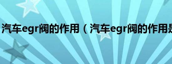汽车egr阀的作用（汽车egr阀的作用是什么）