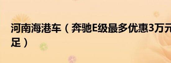河南海港车（奔驰E级最多优惠3万元 现车充足）