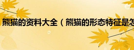 熊猫的资料大全（熊猫的形态特征是怎样的）