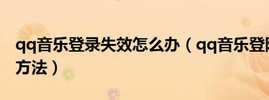 qq音乐登录失效怎么办（qq音乐登陆不上的方法）