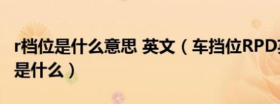 r档位是什么意思 英文（车挡位RPD英文意思是什么）