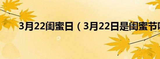 3月22闺蜜日（3月22日是闺蜜节吗）