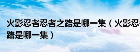 火影忍者忍者之路是哪一集（火影忍者忍者之路是哪一集）