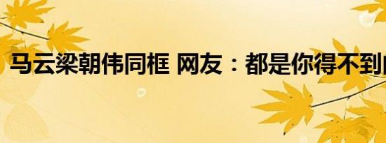 马云梁朝伟同框 网友：都是你得不到的男人