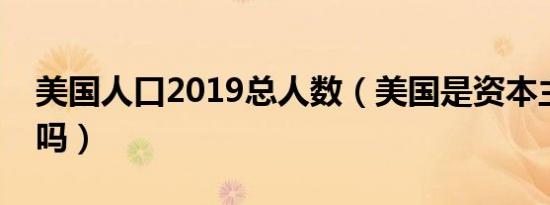 美国人口2019总人数（美国是资本主义国家吗）