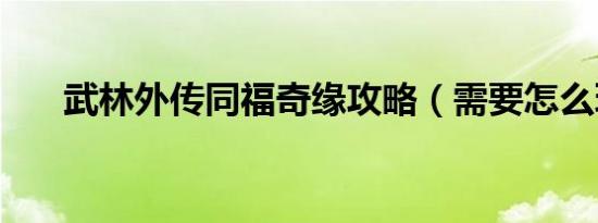 武林外传同福奇缘攻略（需要怎么玩）