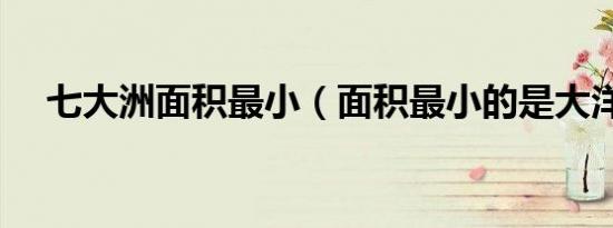 七大洲面积最小（面积最小的是大洋洲）