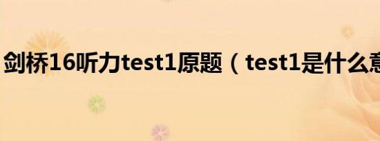 剑桥16听力test1原题（test1是什么意思啊）