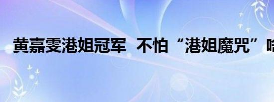 黄嘉雯港姐冠军 不怕“港姐魔咒”啥情况