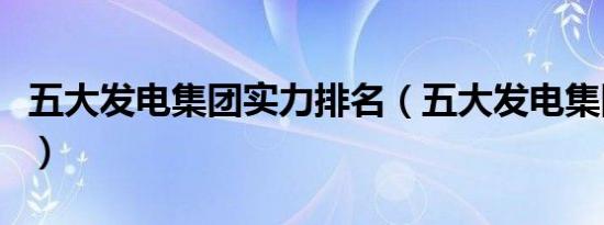 五大发电集团实力排名（五大发电集团有哪些）