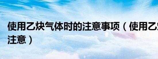 使用乙炔气体时的注意事项（使用乙炔气时应注意）