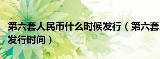 第六套人民币什么时候发行（第六套人民币的发行时间）