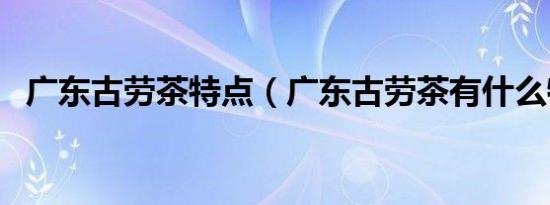 广东古劳茶特点（广东古劳茶有什么特点）
