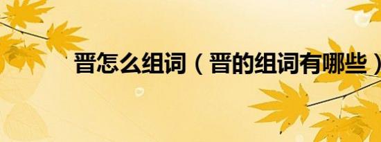 晋怎么组词（晋的组词有哪些）