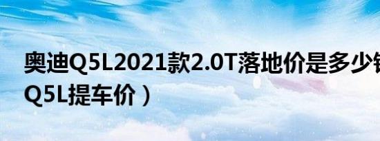 奥迪Q5L2021款2.0T落地价是多少钱（奥迪Q5L提车价）