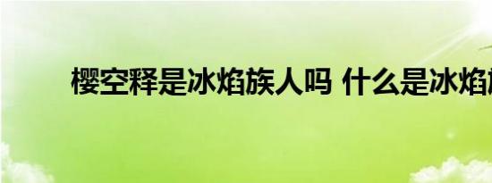 樱空释是冰焰族人吗 什么是冰焰族