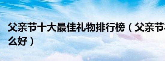 父亲节十大最佳礼物排行榜（父亲节礼物买什么好）