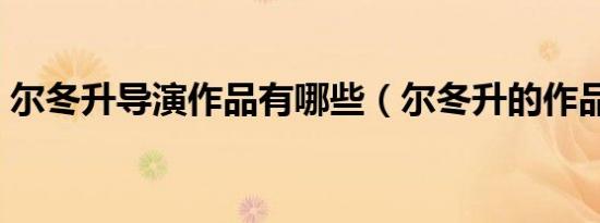 尔冬升导演作品有哪些（尔冬升的作品介绍）
