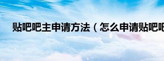 贴吧吧主申请方法（怎么申请贴吧吧主）