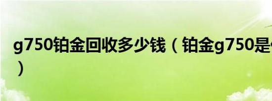 g750铂金回收多少钱（铂金g750是什么意思）