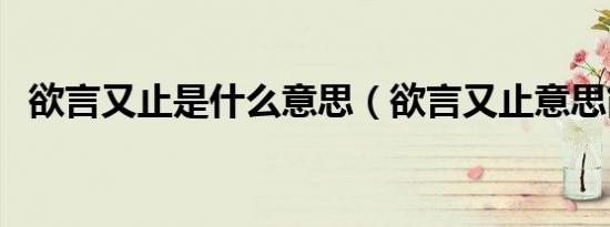 欲言又止是什么意思（欲言又止意思简述）