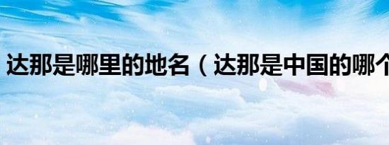 达那是哪里的地名（达那是中国的哪个地方）