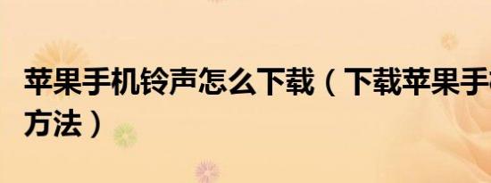 苹果手机铃声怎么下载（下载苹果手机铃声的方法）