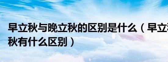 早立秋与晚立秋的区别是什么（早立秋与晚立秋有什么区别）