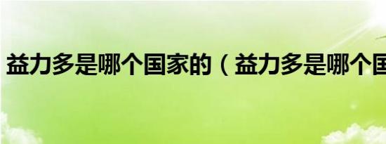 益力多是哪个国家的（益力多是哪个国家的）