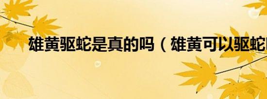 雄黄驱蛇是真的吗（雄黄可以驱蛇吗）