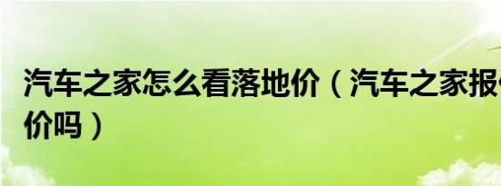 汽车之家怎么看落地价（汽车之家报价是落地价吗）