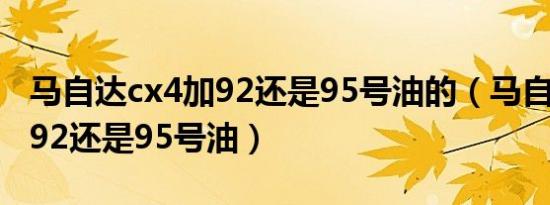 马自达cx4加92还是95号油的（马自达cx4加92还是95号油）