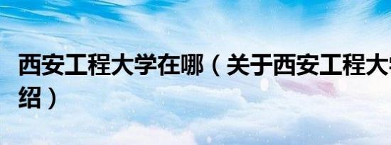 西安工程大学在哪（关于西安工程大学位置介绍）
