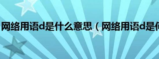 网络用语d是什么意思（网络用语d是何意思）