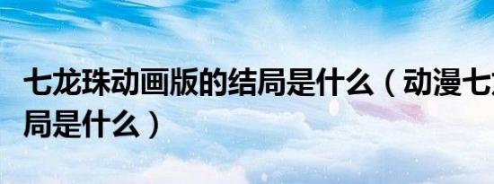 七龙珠动画版的结局是什么（动漫七龙珠的结局是什么）