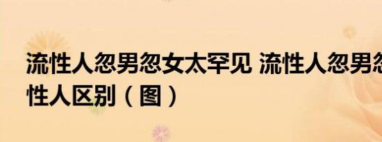 流性人忽男忽女太罕见 流性人忽男忽女与双性人区别（图）