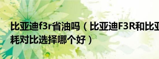 比亚迪f3r省油吗（比亚迪F3R和比亚迪F3油耗对比选择哪个好）