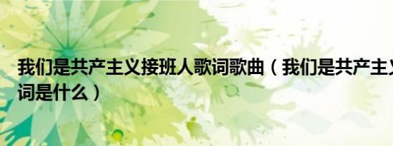 我们是共产主义接班人歌词歌曲（我们是共产主义接班人歌词是什么）
