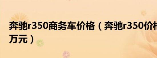 奔驰r350商务车价格（奔驰r350价格接近90万元）