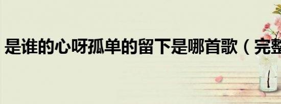 是谁的心呀孤单的留下是哪首歌（完整歌词）