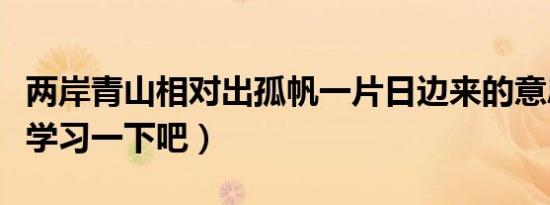 两岸青山相对出孤帆一片日边来的意思（快来学习一下吧）