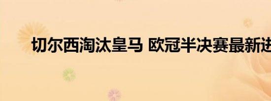 切尔西淘汰皇马 欧冠半决赛最新进程