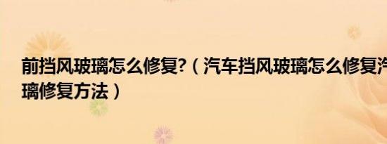前挡风玻璃怎么修复?（汽车挡风玻璃怎么修复汽车挡风玻璃修复方法）